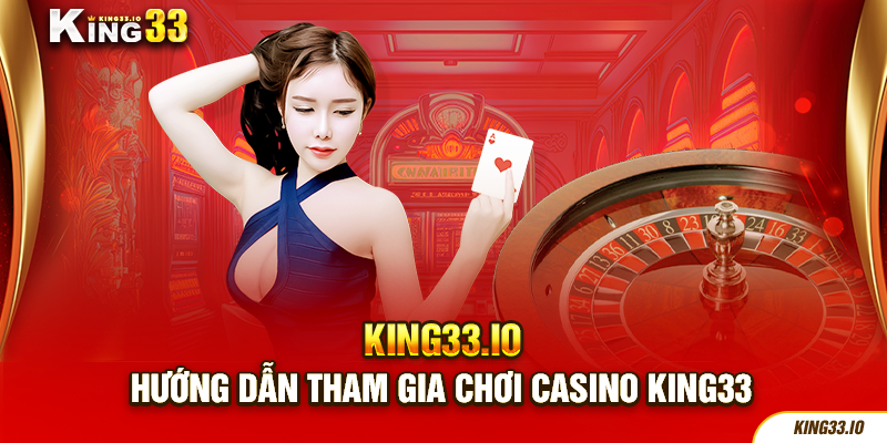 Hướng dẫn tham gia chơi casino King33