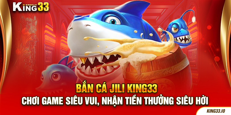 Bắn Cá Jili - Chơi Game Siêu Vui, Nhận Tiền Thưởng Siêu Hời