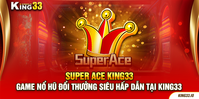 Super Ace - Game Nổ Hũ Đổi Thưởng Siêu Hấp Dẫn Tại King33