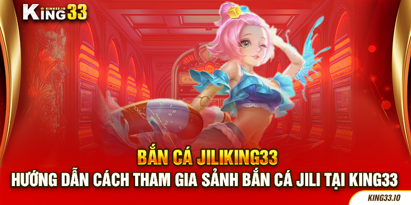 Hướng dẫn cách tham gia sảnh bắn cá Jili tại king33