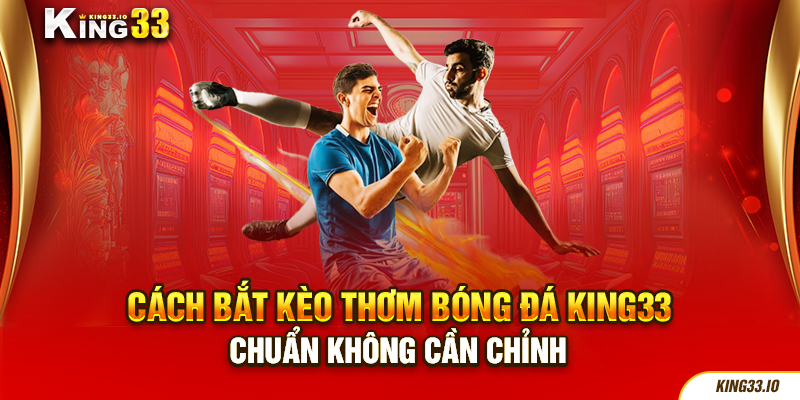 Cách Bắt Kèo Thơm Bóng Đá King33 Chuẩn Không Cần Chỉnh