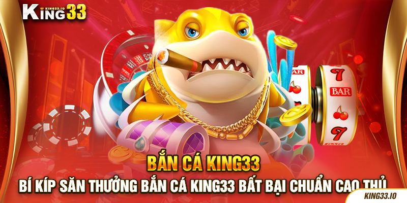 Bí kíp săn thưởng bắn cá King33 bất bại chuẩn cao thủ