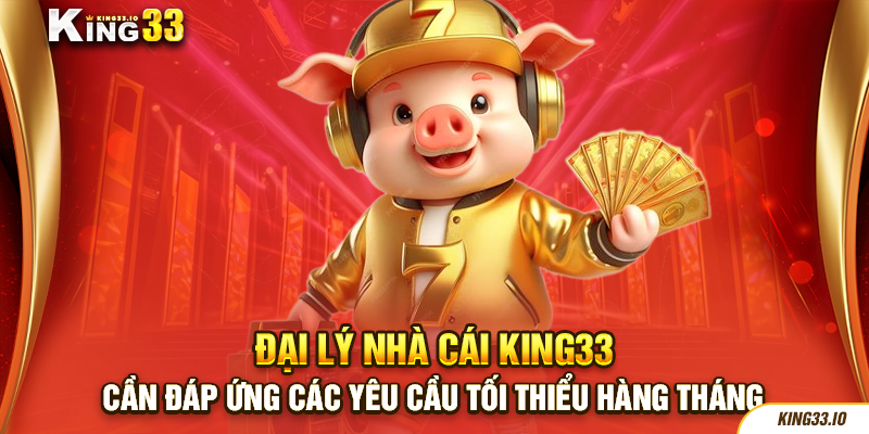 Đại lý nhà cái King33 cần đáp ứng các yêu cầu tối thiểu hàng tháng