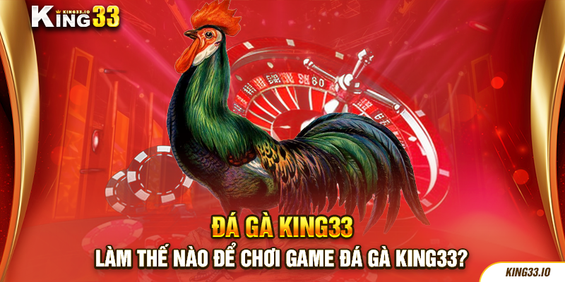 Làm thế nào để chơi game đá gà King33?