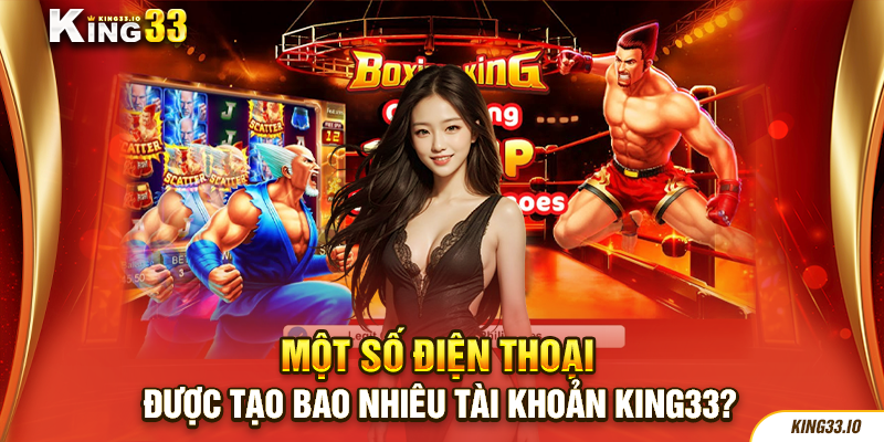 Một số điện thoại được tạo bao nhiêu tài khoản King33?