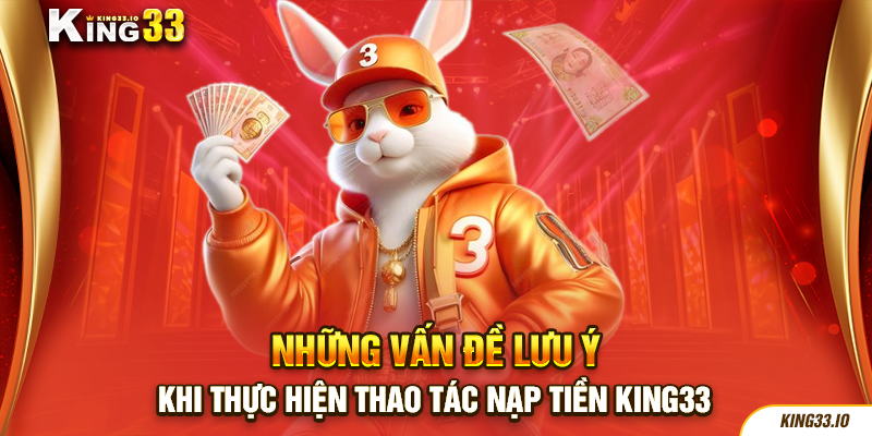 Những vấn đề cần cần lưu ý khi thực hiện thao tác nạp tiền King33